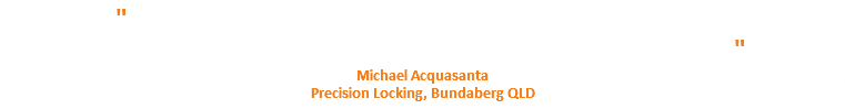 " Love this shop! Excellent service & advise from people that actually install! That's the real difference between a salesman working for commission and...... " Michael Acquasanta Precision Locking, Bundaberg QLD