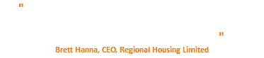 " .....This was an innovative and ambitious project requiring out-of-the box thinking, high levels of system integration, and a ‘can do’ attitude...... " Brett Hanna, CEO, Regional Housing Limited